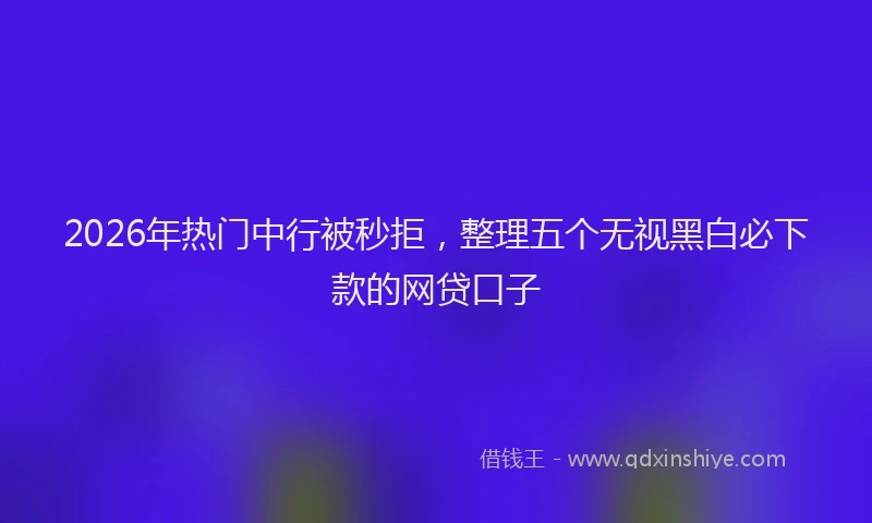 2026年热门中行被秒拒，整理五个无视黑白必下款的网贷口子