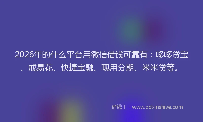 2026年的什么平台用微信借钱可靠有：哆哆贷宝、戒易花、快捷宝融、现用分期、米米贷等。