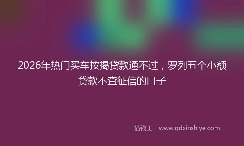 2026年热门买车按揭贷款通不过，罗列五个小额贷款不查征信的口子