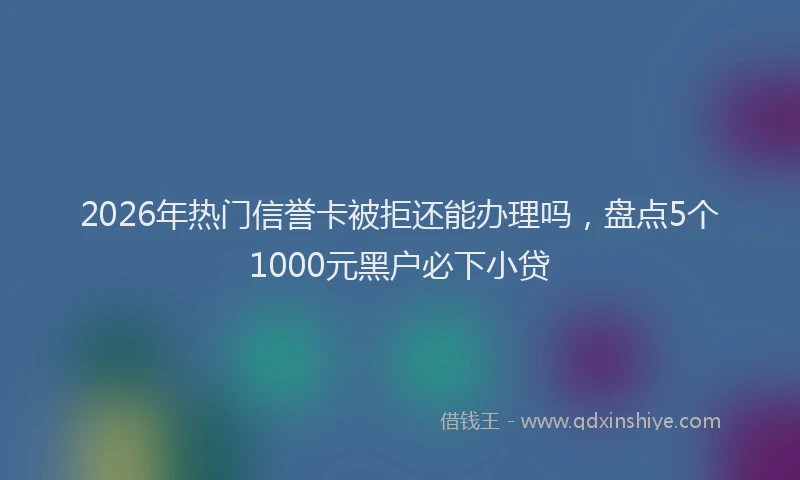 2026年热门信誉卡被拒还能办理吗，盘点5个1000元黑户必下小贷