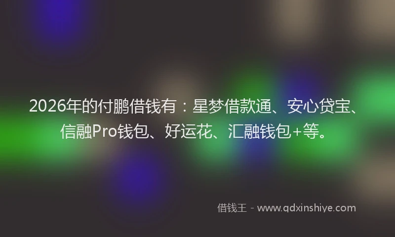 2026年的付鹏借钱有：星梦借款通、安心贷宝、信融Pro钱包、好运花、汇融钱包+等。