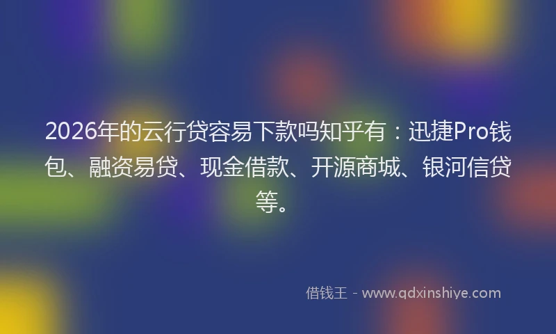 2026年的云行贷容易下款吗知乎有：迅捷Pro钱包、融资易贷、现金借款、开源商城、银河信贷等。