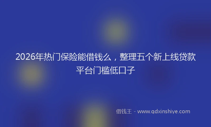 2026年热门保险能借钱么，整理五个新上线贷款平台门槛低口子