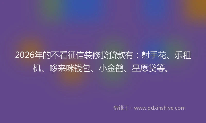 2026年的不看征信装修贷贷款有：射手花、乐租机、哆来咪钱包、小金鹤、星愿贷等。