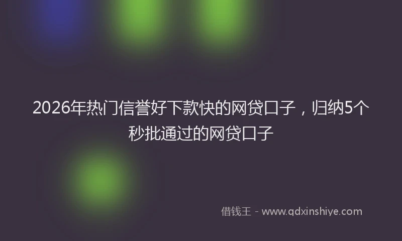 2026年热门信誉好下款快的网贷口子，归纳5个秒批通过的网贷口子