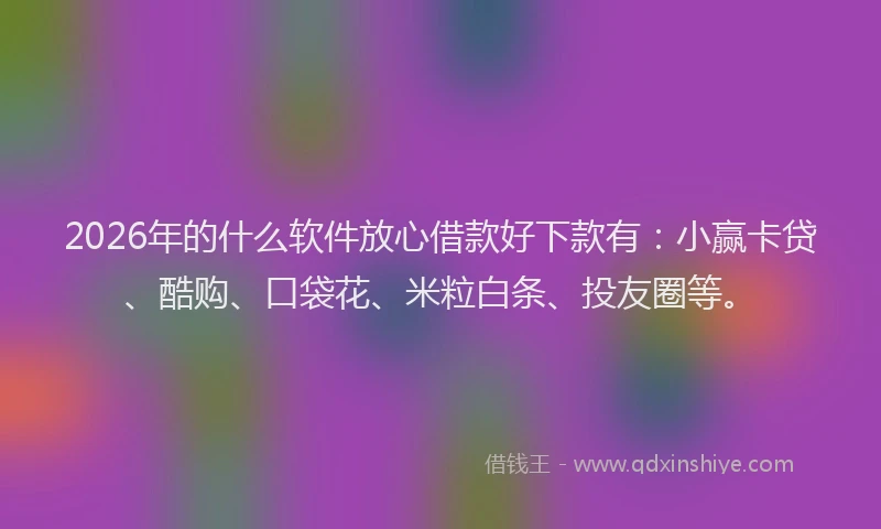 2026年的什么软件放心借款好下款有：小赢卡贷、酷购、口袋花、米粒白条、投友圈等。