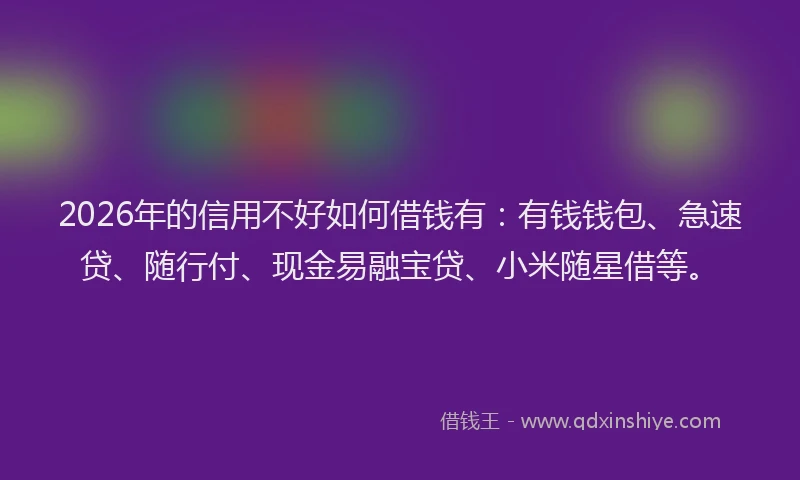 2026年的信用不好如何借钱有：有钱钱包、急速贷、随行付、现金易融宝贷、小米随星借等。