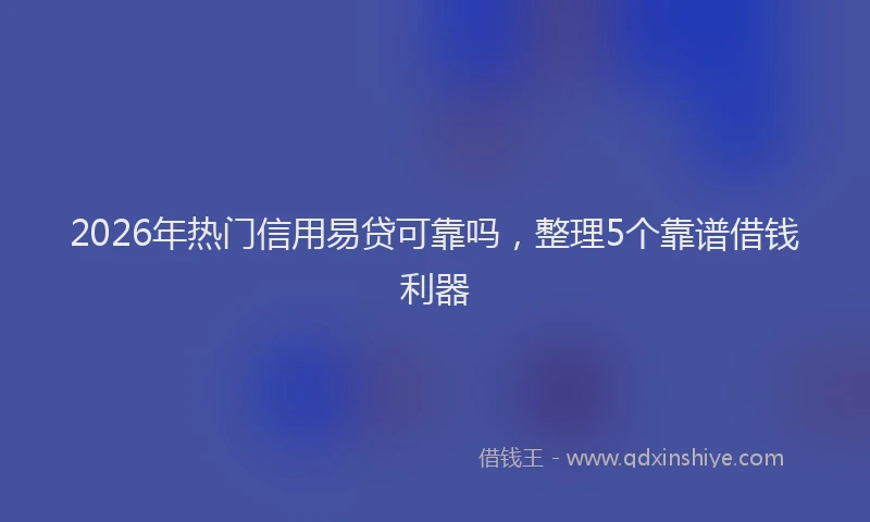 2026年热门信用易贷可靠吗，整理5个靠谱借钱利器