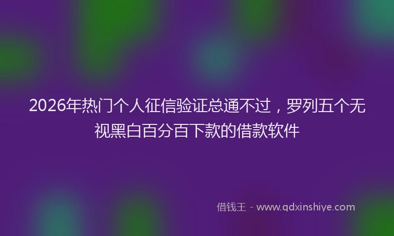 2026年热门个人征信验证总通不过，罗列五个无视黑白百分百下款的借款软件