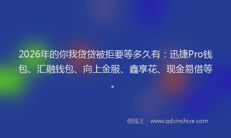 2026年的你我贷贷被拒要等多久有：迅捷Pro钱包、汇融钱包、向上金服、鑫享花、现金易借等。