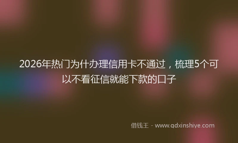2026年热门为什办理信用卡不通过，梳理5个可以不看征信就能下款的口子