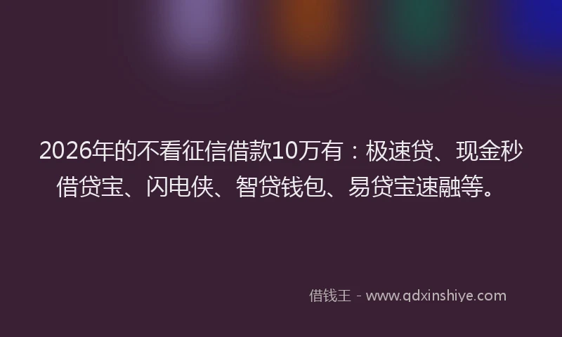 2026年的不看征信借款10万有：极速贷、现金秒借贷宝、闪电侠、智贷钱包、易贷宝速融等。