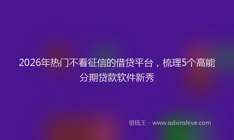 2026年热门不看征信的借贷平台，梳理5个高能分期贷款软件新秀