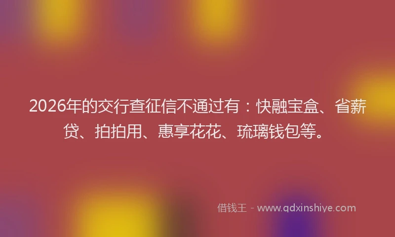 2026年的交行查征信不通过有：快融宝盒、省薪贷、拍拍用、惠享花花、琉璃钱包等。