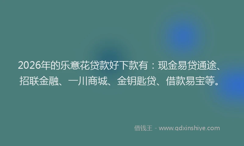 2026年的乐意花贷款好下款有：现金易贷通途、招联金融、一川商城、金钥匙贷、借款易宝等。
