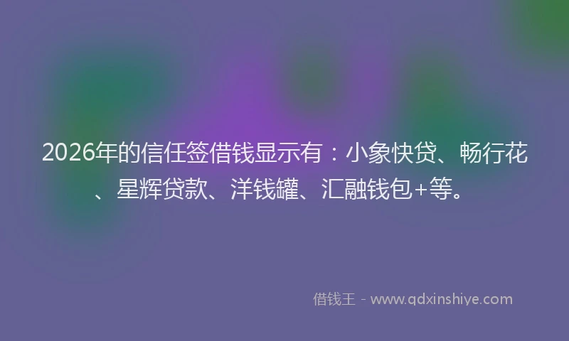 2026年的信任签借钱显示有：小象快贷、畅行花、星辉贷款、洋钱罐、汇融钱包+等。