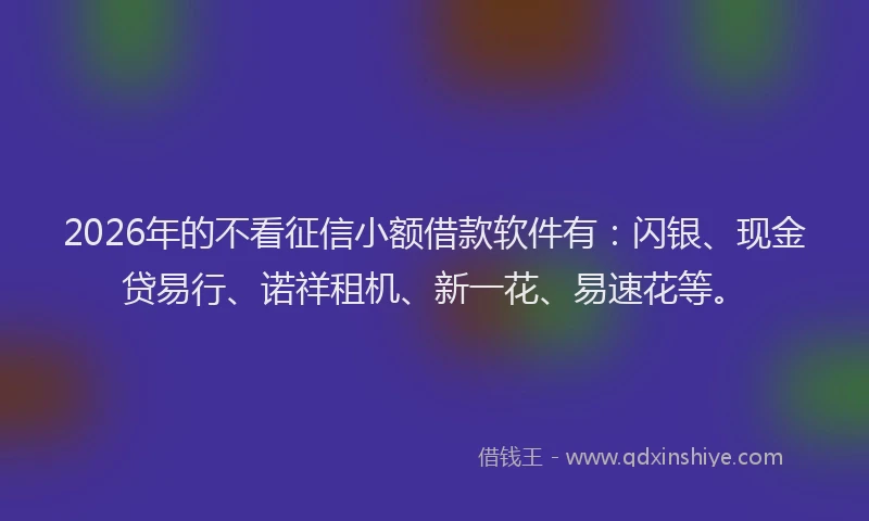 2026年的不看征信小额借款软件有：闪银、现金贷易行、诺祥租机、新一花、易速花等。