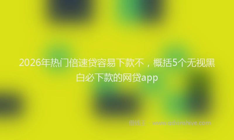 2026年热门倍速贷容易下款不，概括5个无视黑白必下款的网贷app