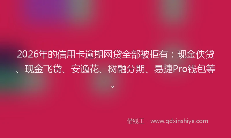2026年的信用卡逾期网贷全部被拒有：现金侠贷、现金飞贷、安逸花、树融分期、易捷Pro钱包等。