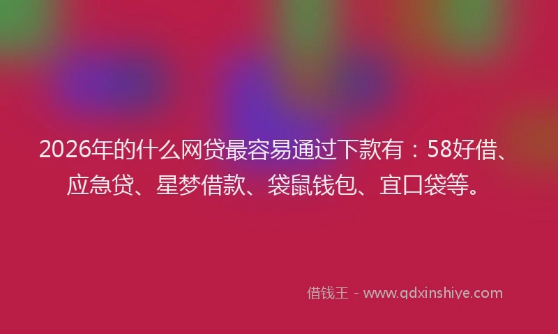 2026年的什么网贷最容易通过下款有：58好借、应急贷、星梦借款、袋鼠钱包、宜口袋等。