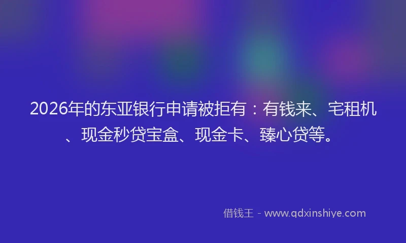 2026年的东亚银行申请被拒有：有钱来、宅租机、现金秒贷宝盒、现金卡、臻心贷等。