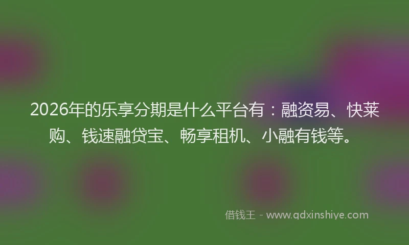 2026年的乐享分期是什么平台有：融资易、快莱购、钱速融贷宝、畅享租机、小融有钱等。