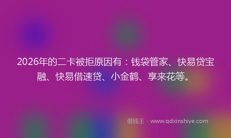 2026年的二卡被拒原因有：钱袋管家、快易贷宝融、快易借速贷、小金鹤、享来花等。