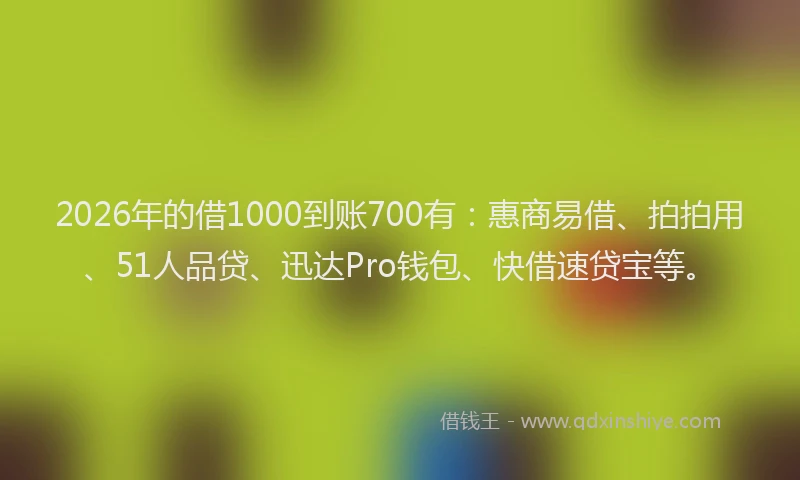 2026年的借1000到账700有：惠商易借、拍拍用、51人品贷、迅达Pro钱包、快借速贷宝等。