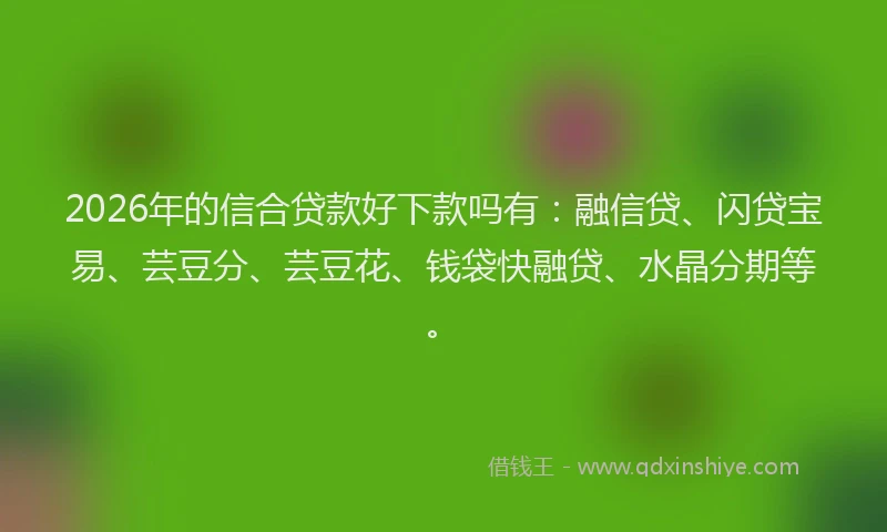 2026年的信合贷款好下款吗有：融信贷、闪贷宝易、芸豆分、芸豆花、钱袋快融贷、水晶分期等。