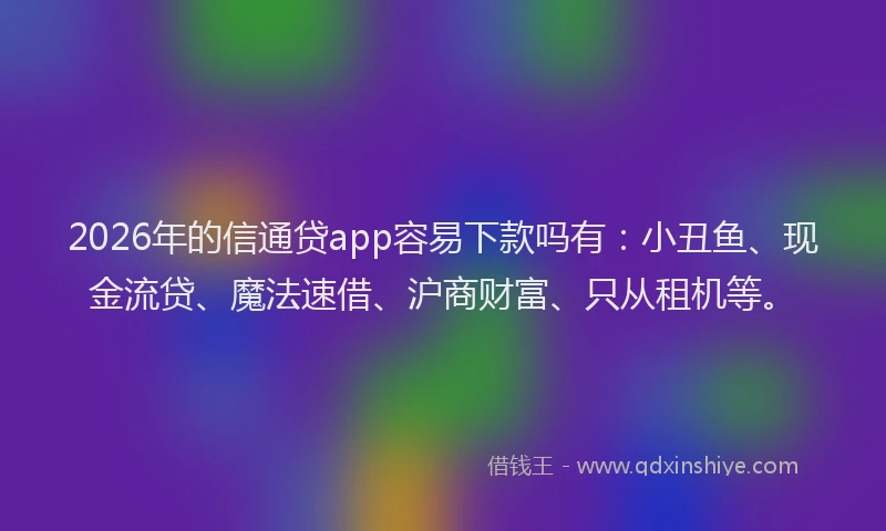 2026年的信通贷app容易下款吗有：小丑鱼、现金流贷、魔法速借、沪商财富、只从租机等。