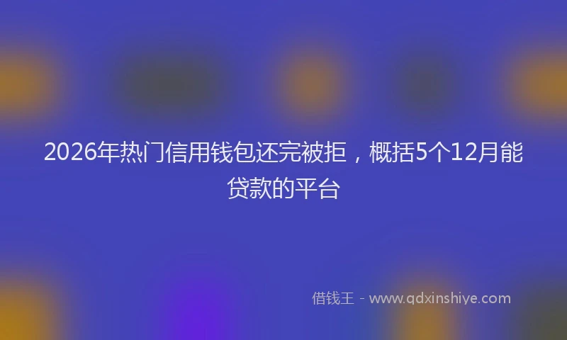 2026年热门信用钱包还完被拒，概括5个12月能贷款的平台