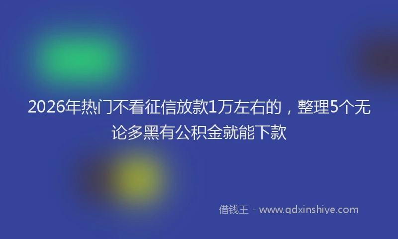 2026年热门不看征信放款1万左右的，整理5个无论多黑有公积金就能下款