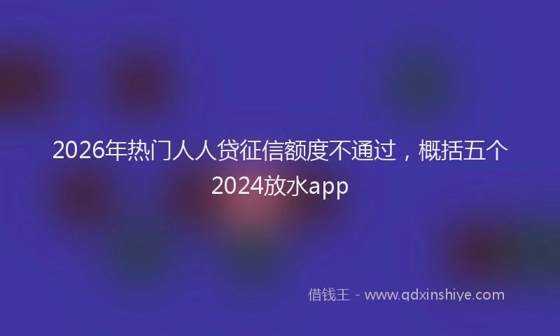 2026年热门人人贷征信额度不通过，概括五个2024放水app
