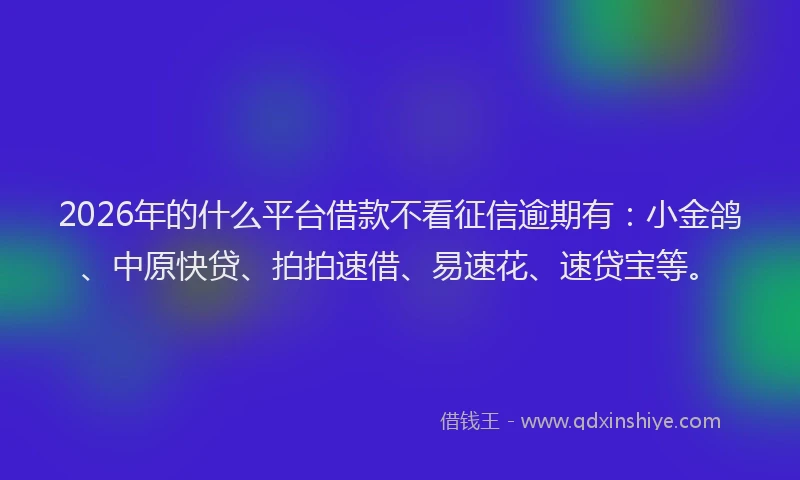 2026年的什么平台借款不看征信逾期有：小金鸽、中原快贷、拍拍速借、易速花、速贷宝等。