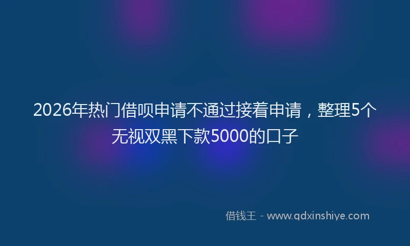 2026年热门借呗申请不通过接着申请，整理5个无视双黑下款5000的口子