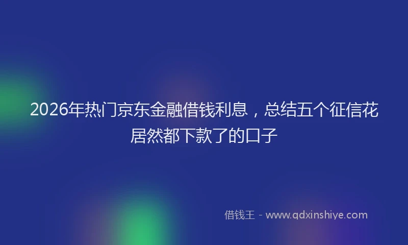 2026年热门京东金融借钱利息，总结五个征信花居然都下款了的口子