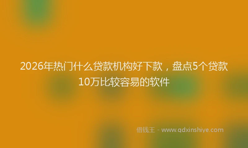 2026年热门什么贷款机构好下款，盘点5个贷款10万比较容易的软件