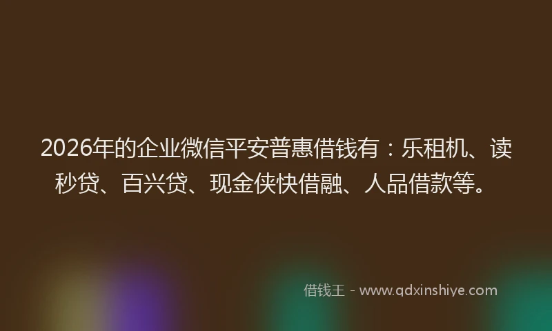 2026年的企业微信平安普惠借钱有：乐租机、读秒贷、百兴贷、现金侠快借融、人品借款等。