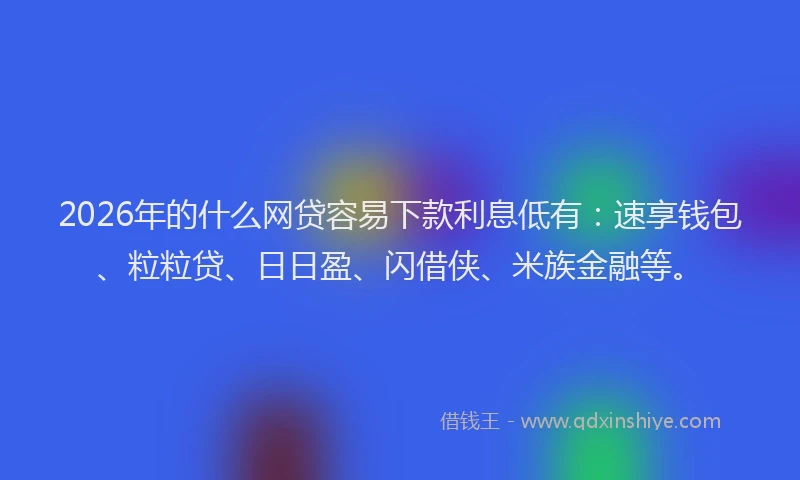 2026年的什么网贷容易下款利息低有：速享钱包、粒粒贷、日日盈、闪借侠、米族金融等。