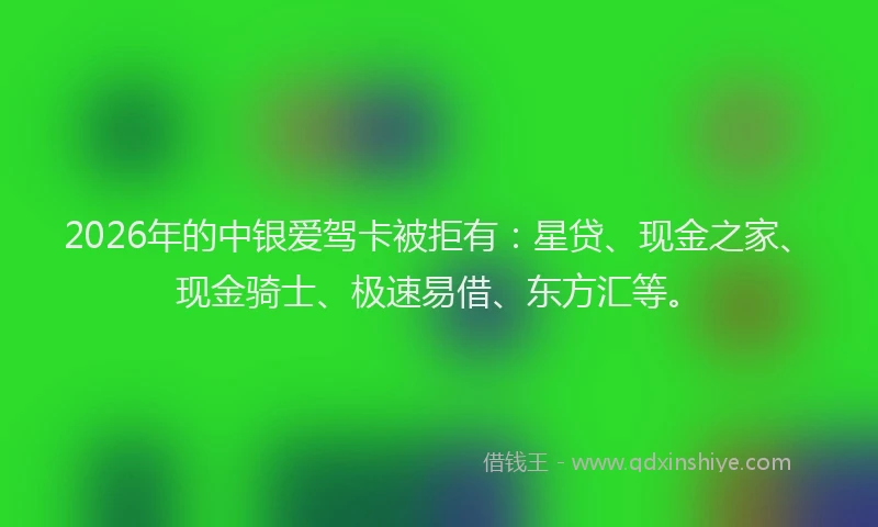 2026年的中银爱驾卡被拒有：星贷、现金之家、现金骑士、极速易借、东方汇等。