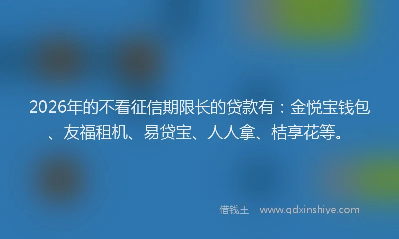 2026年的不看征信期限长的贷款有：金悦宝钱包、友福租机、易贷宝、人人拿、桔享花等。