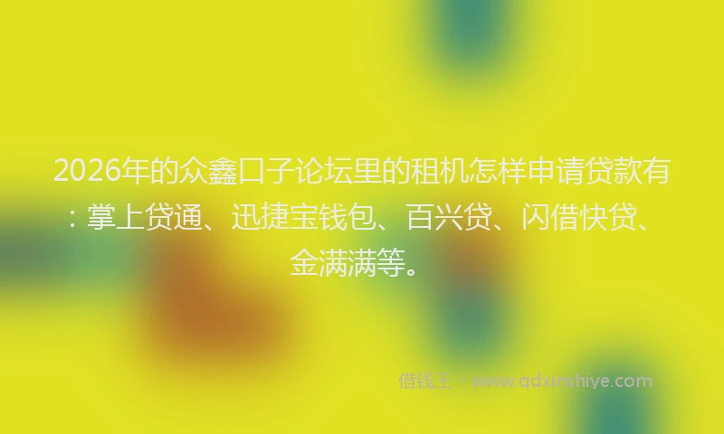 2026年的众鑫口子论坛里的租机怎样申请贷款有：掌上贷通、迅捷宝钱包、百兴贷、闪借快贷、金满满等。