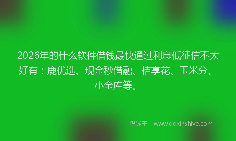 2026年的什么软件借钱最快通过利息低征信不太好有：鹿优选、现金秒借融、桔享花、玉米分、小金库等。