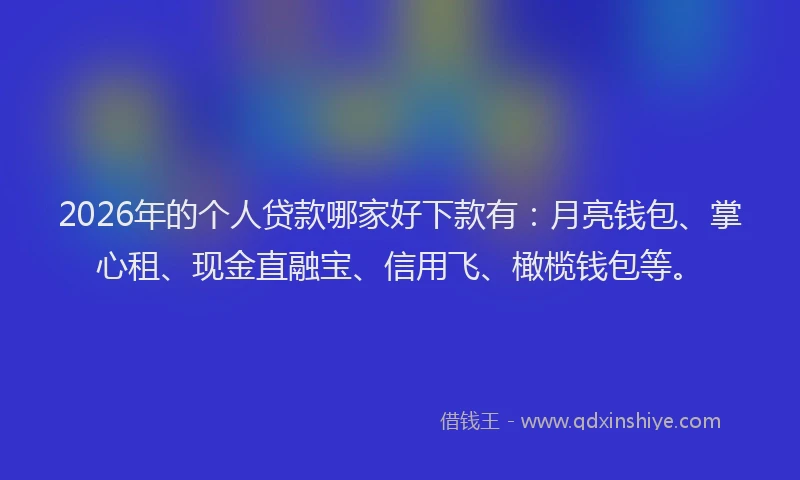 2026年的个人贷款哪家好下款有：月亮钱包、掌心租、现金直融宝、信用飞、橄榄钱包等。