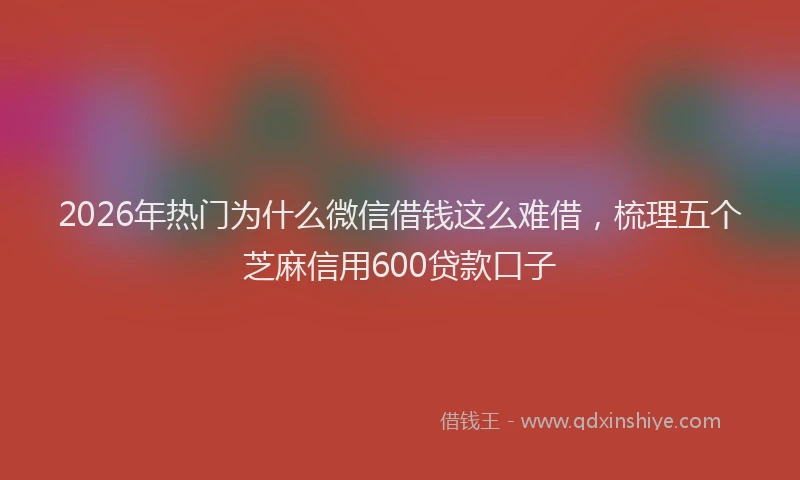2026年热门为什么微信借钱这么难借，梳理五个芝麻信用600贷款口子
