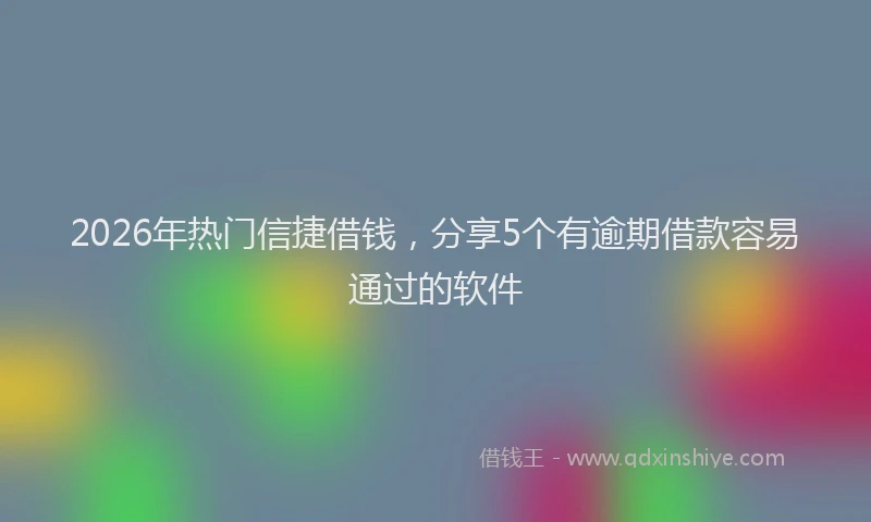 2026年热门信捷借钱，分享5个有逾期借款容易通过的软件