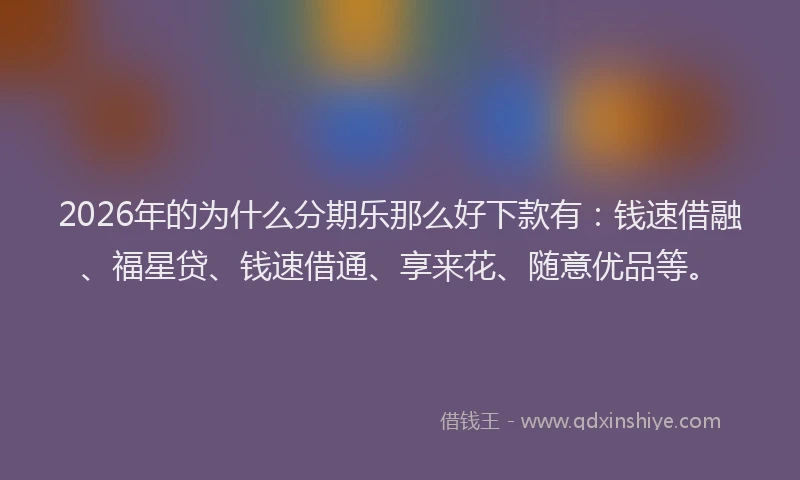2026年的为什么分期乐那么好下款有：钱速借融、福星贷、钱速借通、享来花、随意优品等。