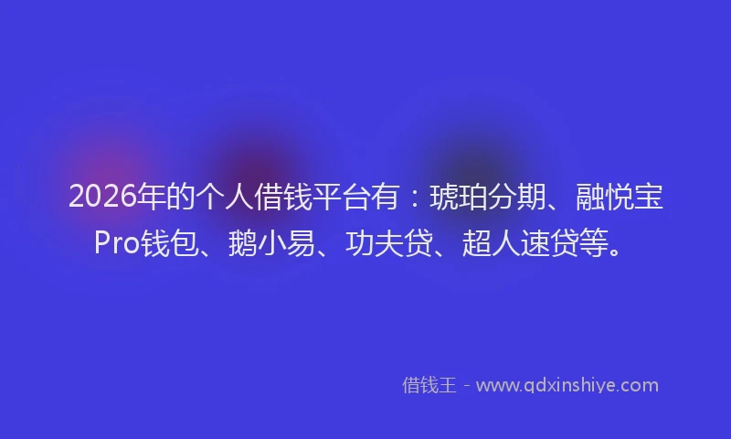 2026年的个人借钱平台有：琥珀分期、融悦宝Pro钱包、鹅小易、功夫贷、超人速贷等。