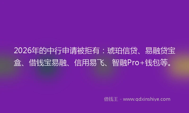 2026年的中行申请被拒有：琥珀信贷、易融贷宝盒、借钱宝易融、信用易飞、智融Pro+钱包等。