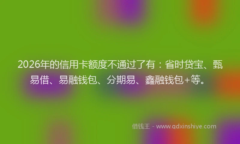 2026年的信用卡额度不通过了有：省时贷宝、甄易借、易融钱包、分期易、鑫融钱包+等。